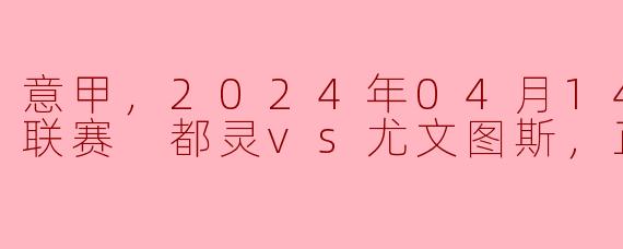激战都灵：意甲联赛焦点对决——都灵迎战尤文图斯